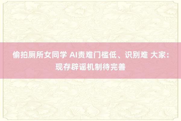 偷拍厕所女同学 AI责难门槛低、识别难 大家：现存辟谣机制待完善