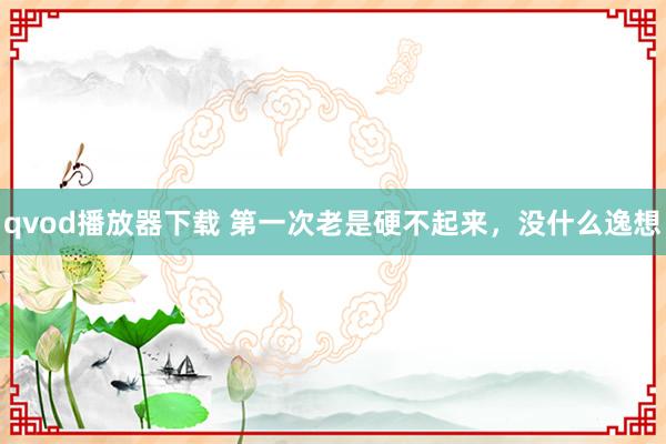 qvod播放器下载 第一次老是硬不起来,没什么逸想