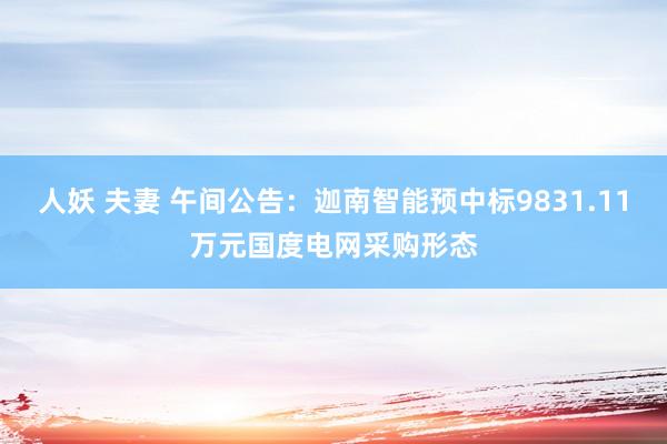 人妖 夫妻 午间公告：迦南智能预中标9831.11万元国度电网采购形态