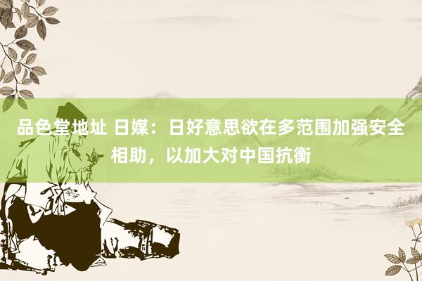 品色堂地址 日媒：日好意思欲在多范围加强安全相助，以加大对中国抗衡