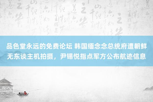 品色堂永远的免费论坛 韩国缅念念总统府遭朝鲜无东谈主机拍摄，尹锡悦指点军方公布航迹信息