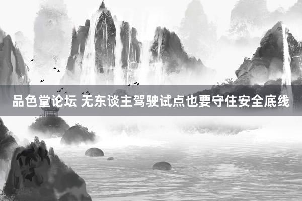 品色堂论坛 无东谈主驾驶试点也要守住安全底线