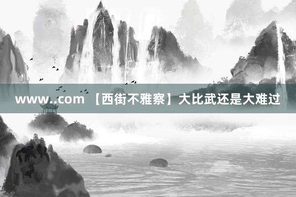 www..com 【西街不雅察】大比武还是大难过