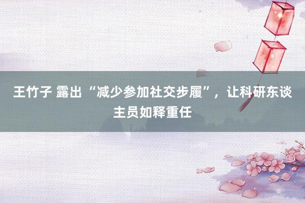 王竹子 露出 “减少参加社交步履”，让科研东谈主员如释重任