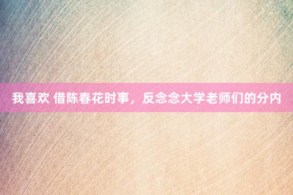 我喜欢 借陈春花时事，反念念大学老师们的分内