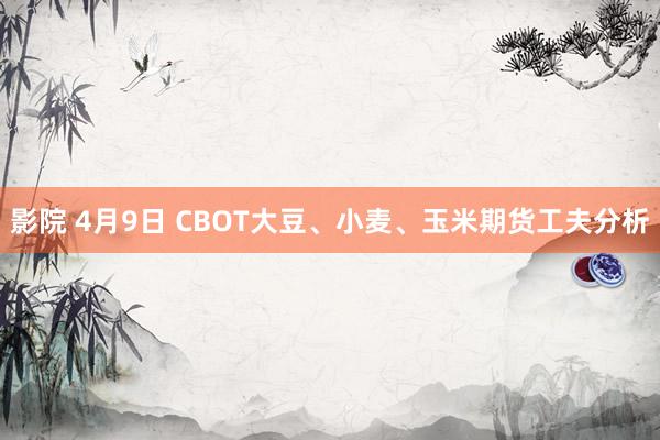 影院 4月9日 CBOT大豆、小麦、玉米期货工夫分析