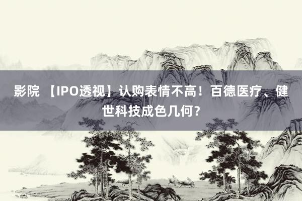 影院 【IPO透视】认购表情不高！百德医疗、健世科技成色几何？