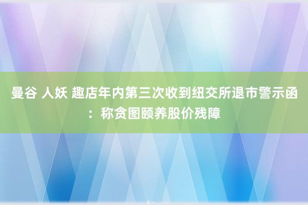 曼谷 人妖 趣店年内第三次收到纽交所退市警示函：称贪图颐养股价残障