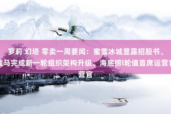 萝莉 幻塔 零卖一周要闻：蜜雪冰城显露招股书、盒马完成新一轮组织架构升级、海底捞l轮值首席运营官