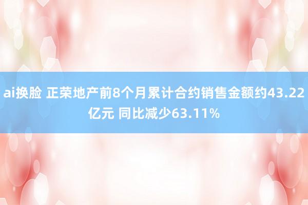 ai换脸 正荣地产前8个月累计合约销售金额约43.22亿元 同比减少63.11%