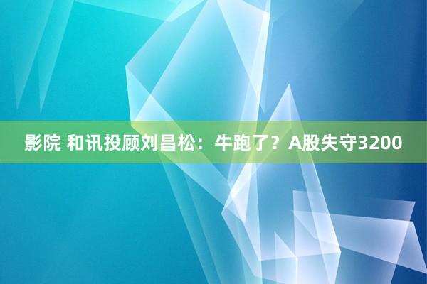 影院 和讯投顾刘昌松：牛跑了？A股失守3200
