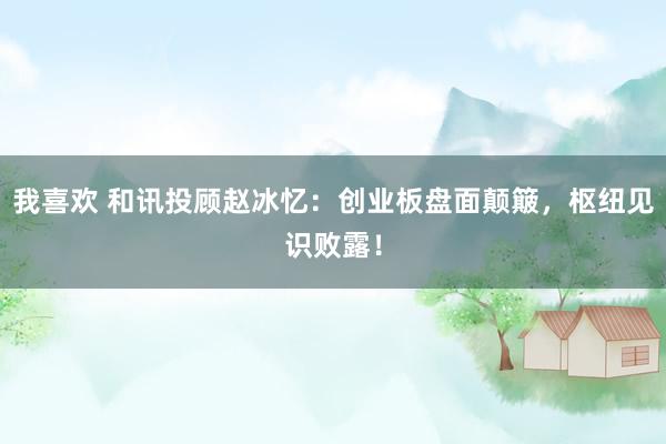 我喜欢 和讯投顾赵冰忆：创业板盘面颠簸，枢纽见识败露！