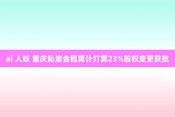 ai 人妖 重庆鈊渝金租算计打算23%股权变更获批