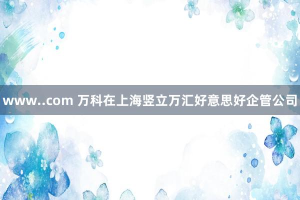 www..com 万科在上海竖立万汇好意思好企管公司