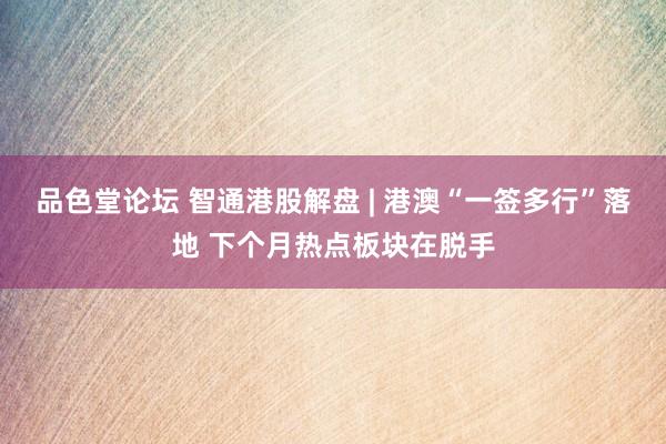 品色堂论坛 智通港股解盘 | 港澳“一签多行”落地 下个月热点板块在脱手