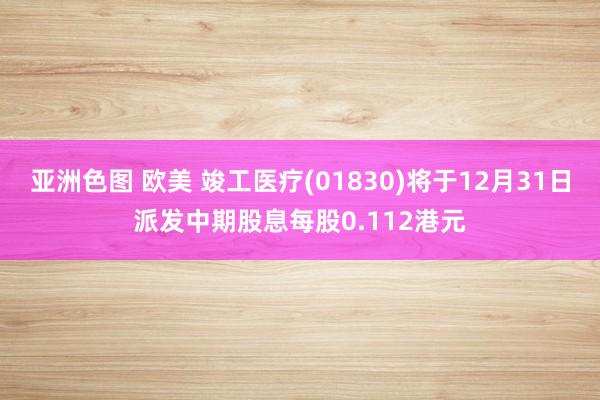 亚洲色图 欧美 竣工医疗(01830)将于12月31日派发中期股息每股0.112港元