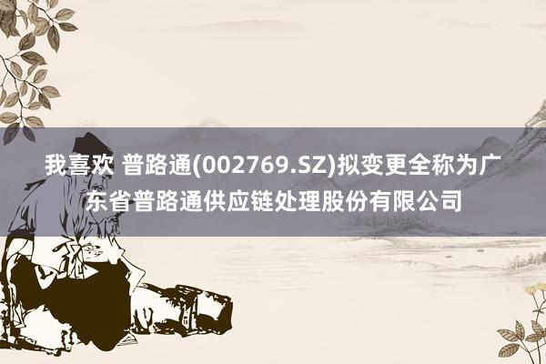 我喜欢 普路通(002769.SZ)拟变更全称为广东省普路通供应链处理股份有限公司