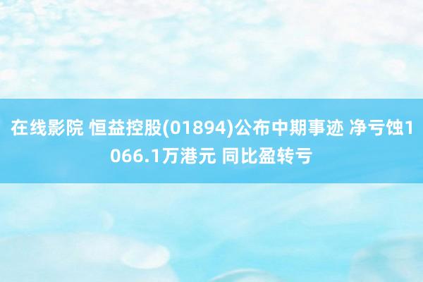 在线影院 恒益控股(01894)公布中期事迹 净亏蚀1066.1万港元 同比盈转亏