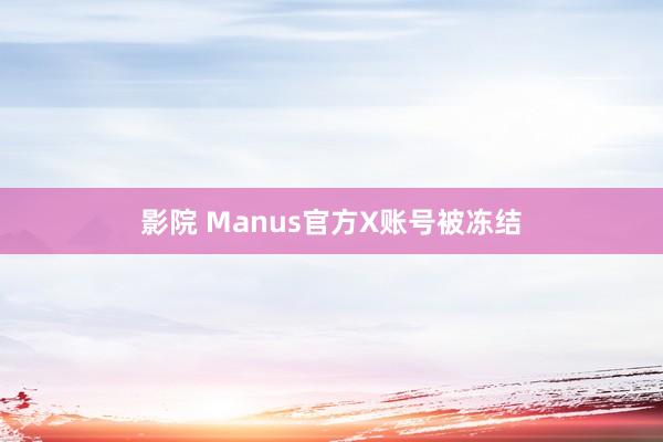 影院 Manus官方X账号被冻结