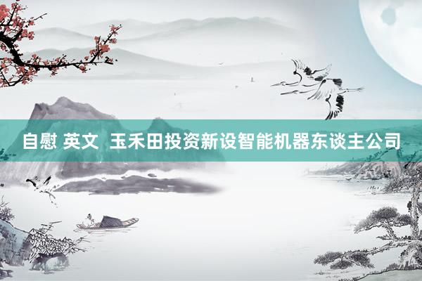 自慰 英文  玉禾田投资新设智能机器东谈主公司