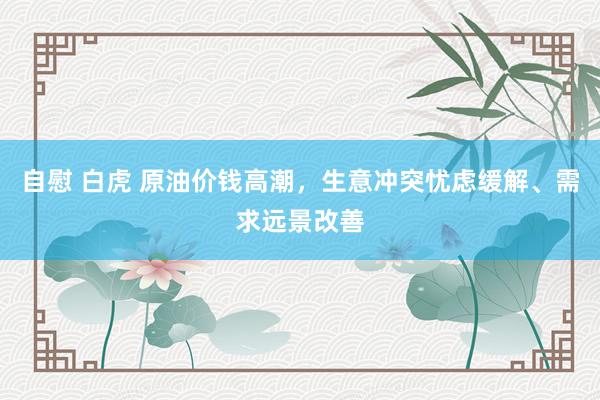自慰 白虎 原油价钱高潮，生意冲突忧虑缓解、需求远景改善