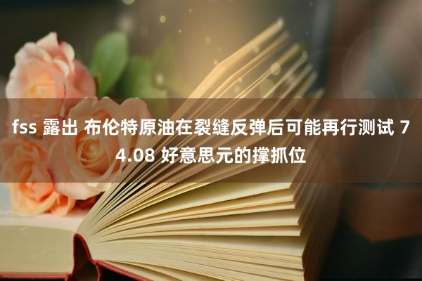 fss 露出 布伦特原油在裂缝反弹后可能再行测试 74.08 好意思元的撑抓位