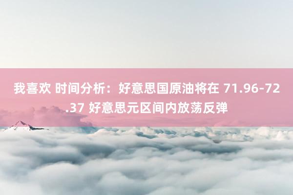 我喜欢 时间分析：好意思国原油将在 71.96-72.37 好意思元区间内放荡反弹