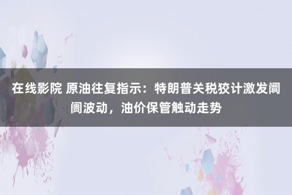 在线影院 原油往复指示：特朗普关税狡计激发阛阓波动，油价保管触动走势