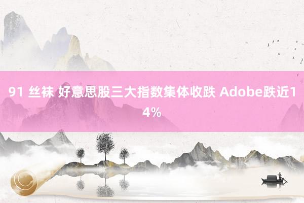 91 丝袜 好意思股三大指数集体收跌 Adobe跌近14%