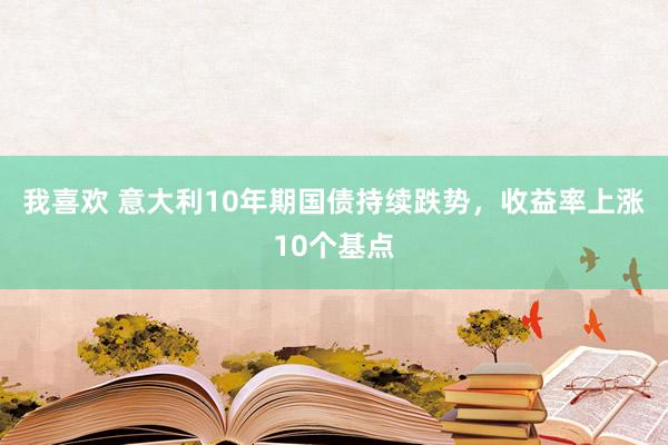我喜欢 意大利10年期国债持续跌势，收益率上涨10个基点