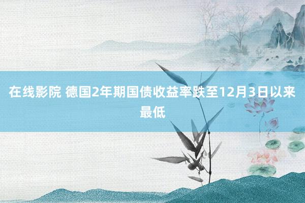 在线影院 德国2年期国债收益率跌至12月3日以来最低