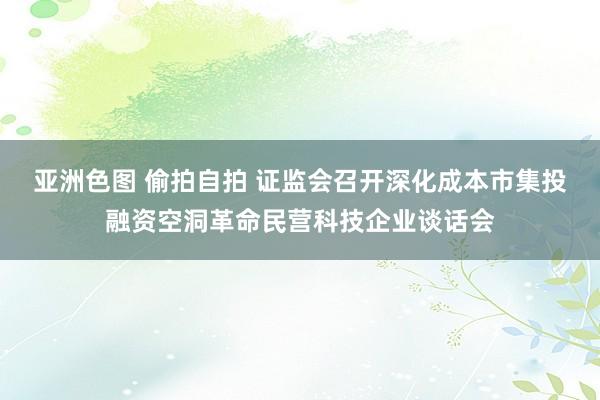 亚洲色图 偷拍自拍 证监会召开深化成本市集投融资空洞革命民营科技企业谈话会