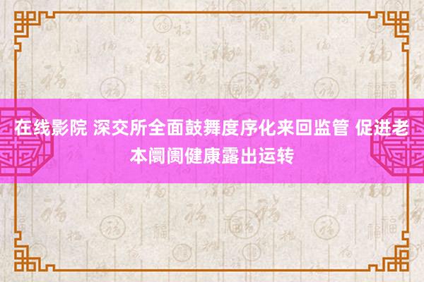 在线影院 深交所全面鼓舞度序化来回监管 促进老本阛阓健康露出运转