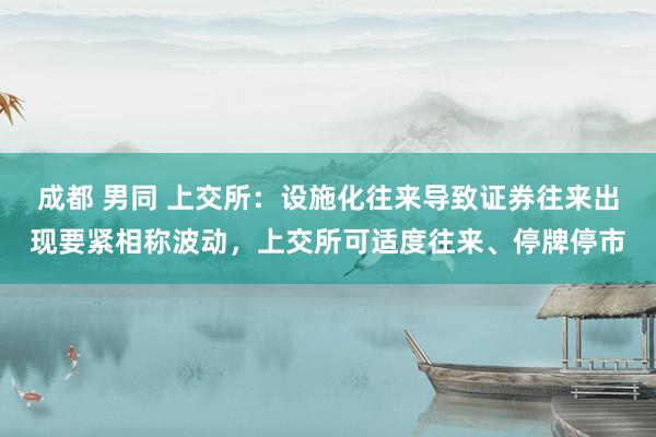 成都 男同 上交所：设施化往来导致证券往来出现要紧相称波动，上交所可适度往来、停牌停市